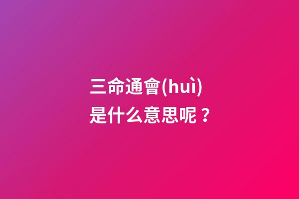 三命通會(huì)是什么意思呢？